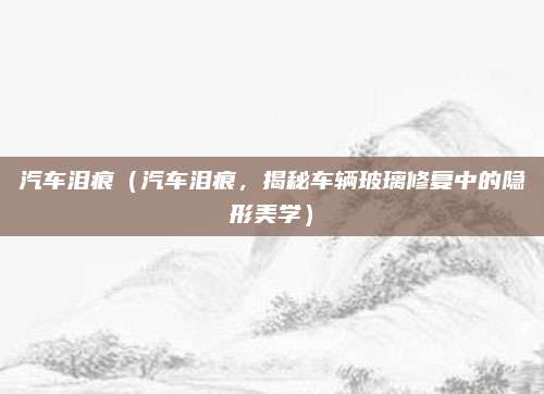 汽车泪痕(汽车泪痕,揭秘车辆玻璃修复中的隐形美学)