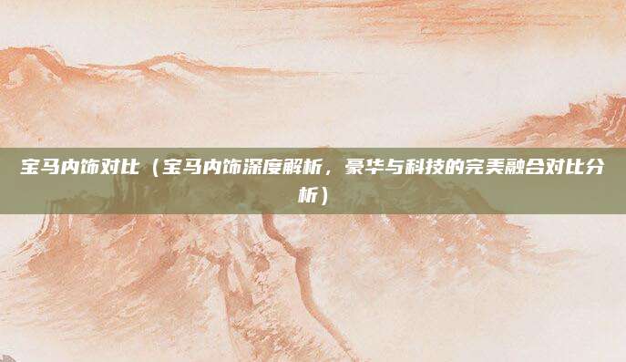 宝马内饰对比(宝马内饰深度解析,豪华与科技的完美融合对比分析)