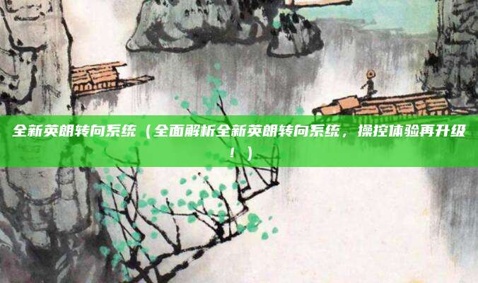 全新英朗转向系统(全面解析全新英朗转向系统,操控体验再升级!)