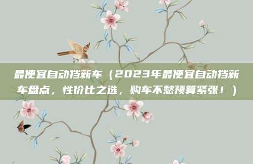 最便宜自动挡新车(2023年最便宜自动挡新车盘点,性价比之选,购车不愁预算紧张!)