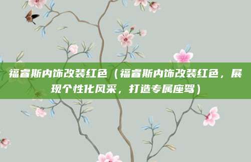 福睿斯内饰改装红色（福睿斯内饰改装红色，展现个性化风采，打造专属座驾）