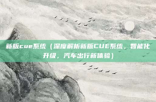 新版cue系统（深度解析新版CUE系统，智能化升级，汽车出行新体验）