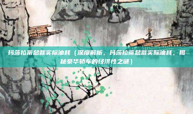 玛莎拉蒂总裁实际油耗（深度解析，玛莎拉蒂总裁实际油耗，揭秘豪华轿车的经济性之谜）