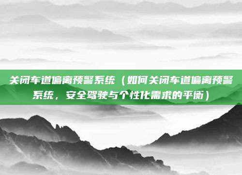 关闭车道偏离预警系统（如何关闭车道偏离预警系统，安全驾驶与个性化需求的平衡）