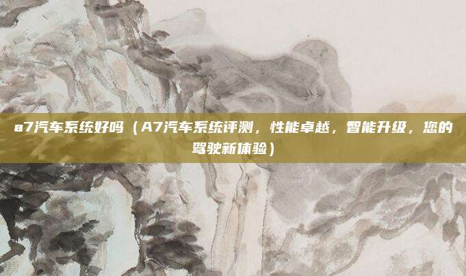 a7汽车系统好吗(A7汽车系统评测,性能卓越,智能升级,您的驾驶新体验)