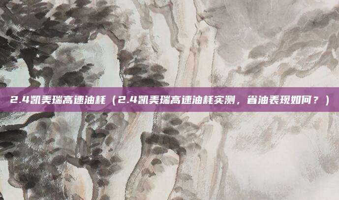 2.4凯美瑞高速油耗（2.4凯美瑞高速油耗实测，省油表现如何？）