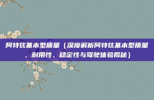 阿特兹基本型质量(深度解析阿特兹基本型质量,耐用性、稳定性与驾驶体验揭秘)