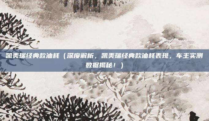 凯美瑞经典款油耗（深度解析，凯美瑞经典款油耗表现，车主实测数据揭秘！）
