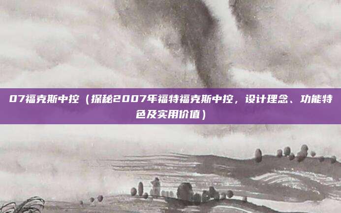 07福克斯中控(探秘2007年福特福克斯中控,设计理念、功能特色及实用价值)