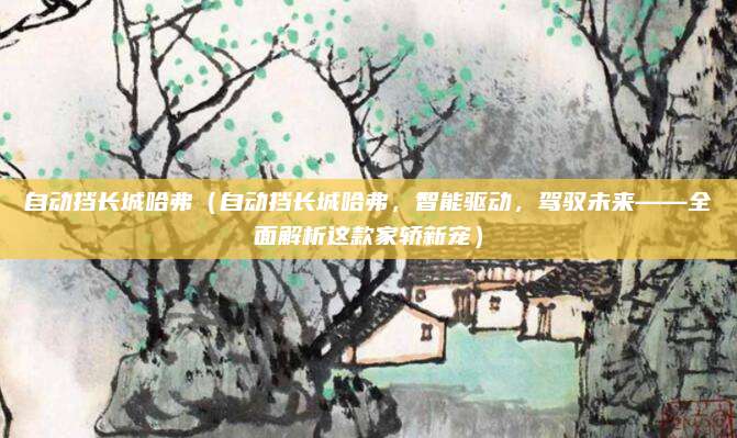 自动挡长城哈弗（自动挡长城哈弗，智能驱动，驾驭未来——全面解析这款家轿新宠）