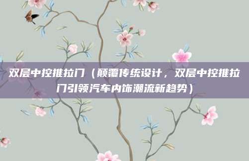 双层中控推拉门(颠覆传统设计,双层中控推拉门引领汽车内饰潮流新趋势)