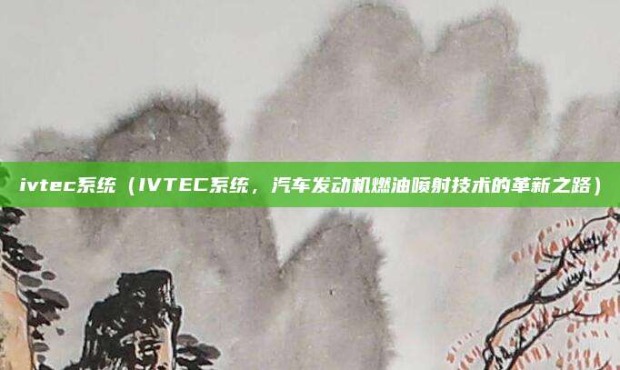 ivtec系统(IVTEC系统,汽车发动机燃油喷射技术的革新之路)