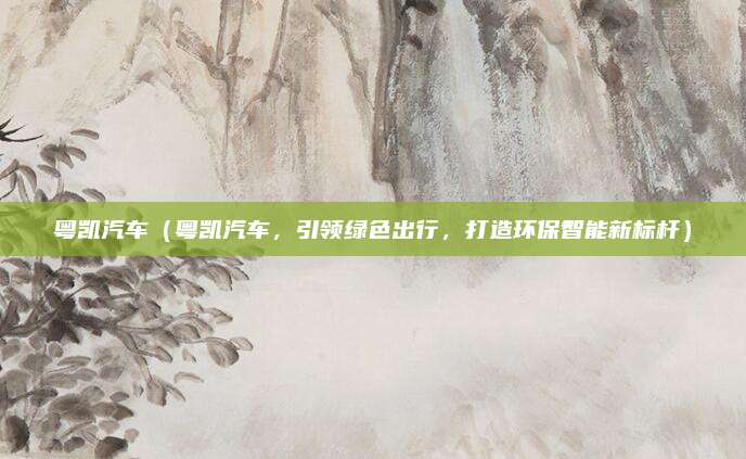 粤凯汽车(粤凯汽车,引领绿色出行,打造环保智能新标杆)