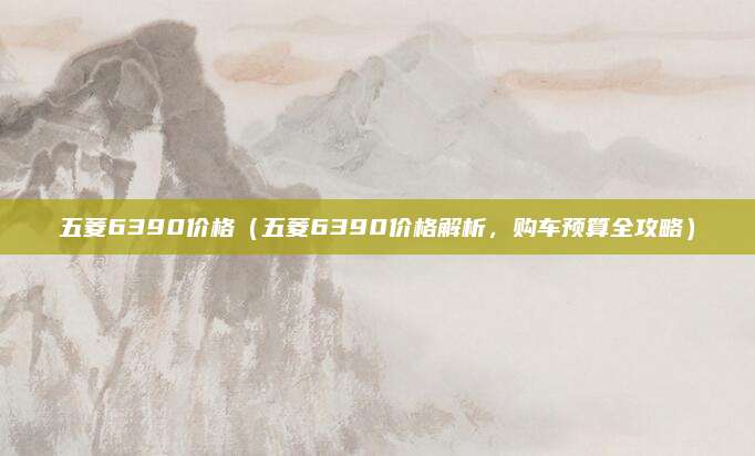 五菱6390价格(五菱6390价格解析,购车预算全攻略)