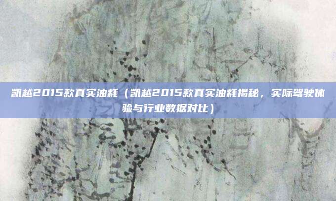 凯越2015款真实油耗（凯越2015款真实油耗揭秘，实际驾驶体验与行业数据对比）