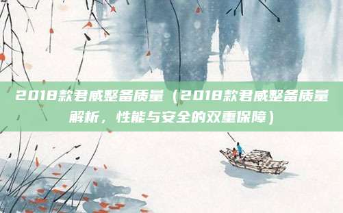 2018款君威整备质量（2018款君威整备质量解析，性能与安全的双重保障）
