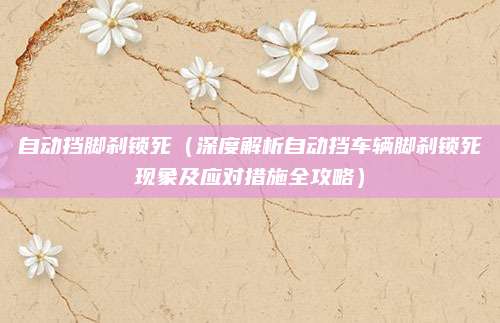 自动挡脚刹锁死（深度解析自动挡车辆脚刹锁死现象及应对措施全攻略）