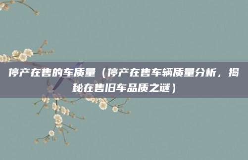 停产在售的车质量(停产在售车辆质量分析,揭秘在售旧车品质之谜)