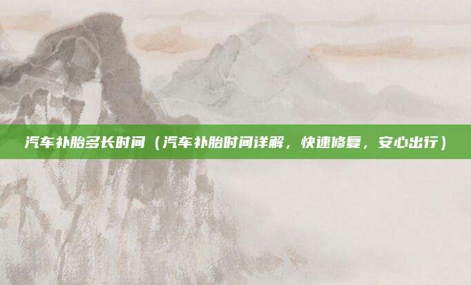 汽车补胎多长时间（汽车补胎时间详解，快速修复，安心出行）