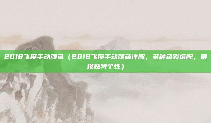 2018飞度手动颜色（2018飞度手动颜色详解，多种色彩搭配，展现独特个性）