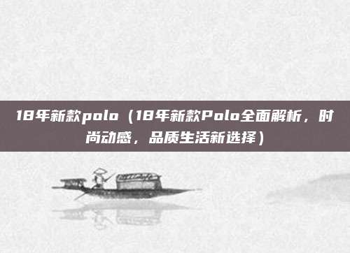 18年新款polo（18年新款Polo全面解析，时尚动感，品质生活新选择）