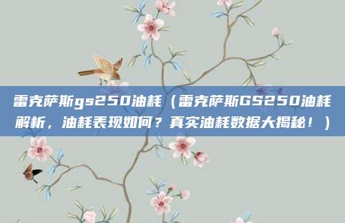 雷克萨斯gs250油耗（雷克萨斯GS250油耗解析，油耗表现如何？真实油耗数据大揭秘！）