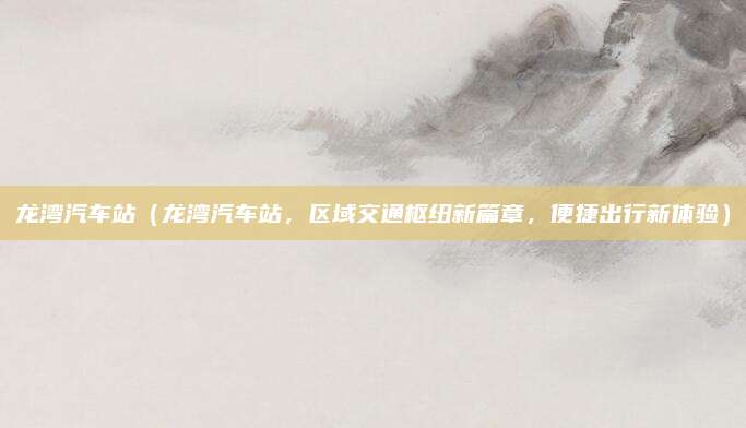 龙湾汽车站（龙湾汽车站，区域交通枢纽新篇章，便捷出行新体验）