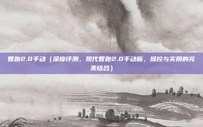 智跑2.0手动（深度评测，现代智跑2.0手动版，操控与实用的完美结合）