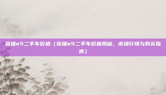 奇瑞e5二手车价格(奇瑞e5二手车价格揭秘,市场行情与购买指南)