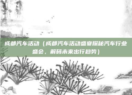 成都汽车活动（成都汽车活动盛宴探秘汽车行业盛会，解码未来出行趋势）