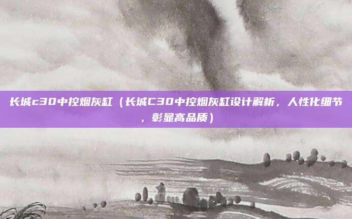 长城c30中控烟灰缸(长城C30中控烟灰缸设计解析,人性化细节,彰显高品质)