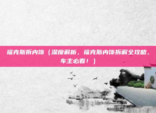 福克斯拆内饰(深度解析,福克斯内饰拆解全攻略,车主必看!)