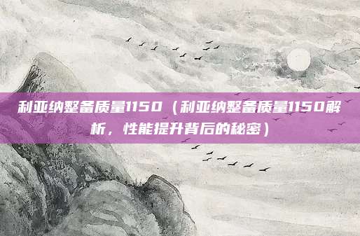 利亚纳整备质量1150(利亚纳整备质量1150解析,性能提升背后的秘密)