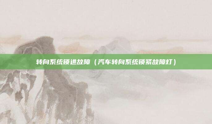 转向系统锁进故障(汽车转向系统锁紧故障灯)