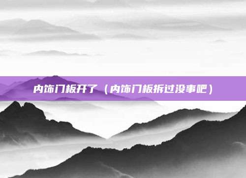 内饰门板开了(内饰门板拆过没事吧)