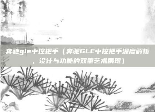 奔驰gle中控把手(奔驰GLE中控把手深度解析,设计与功能的双重艺术展现)