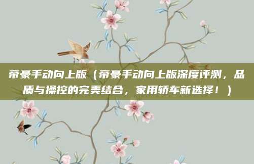帝豪手动向上版(帝豪手动向上版深度评测,品质与操控的完美结合,家用轿车新选择!)