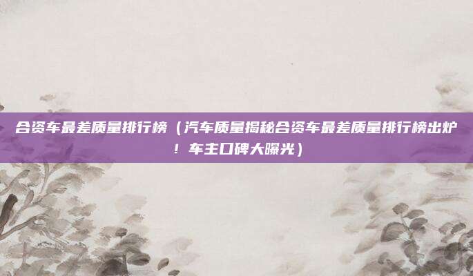 合资车最差质量排行榜(汽车质量揭秘合资车最差质量排行榜出炉!车主口碑大曝光)