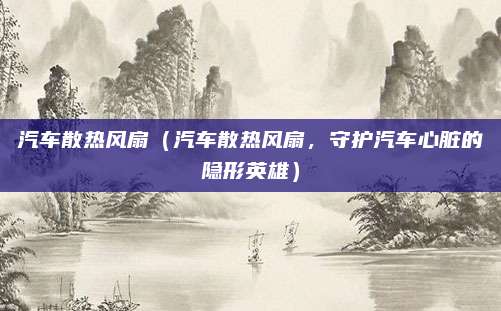汽车散热风扇(汽车散热风扇,守护汽车心脏的隐形英雄)
