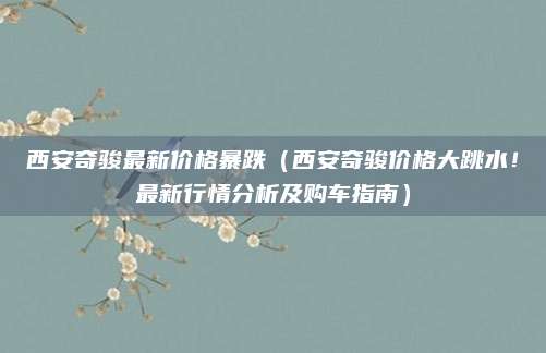 西安奇骏最新价格暴跌(西安奇骏价格大跳水!最新行情分析及购车指南)