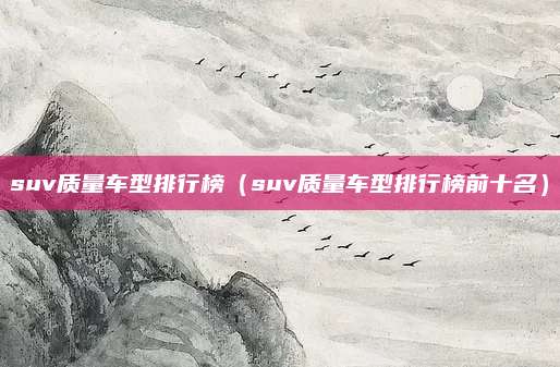 suv质量车型排行榜(suv质量车型排行榜前十名)