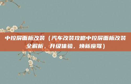 中控屏面板改装(汽车改装攻略中控屏面板改装全解析,升级体验,焕新座驾)