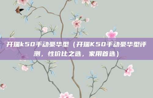 开瑞k50手动豪华型(开瑞K50手动豪华型评测,性价比之选,家用首选)