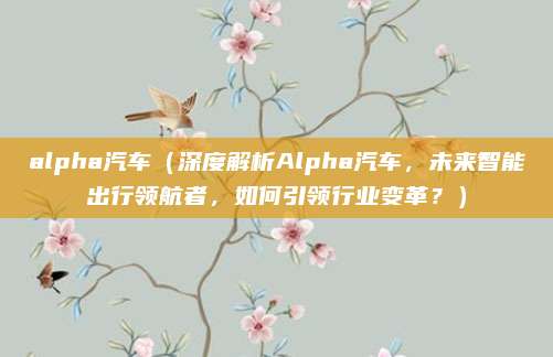 alpha汽车(深度解析Alpha汽车,未来智能出行领航者,如何引领行业变革?)