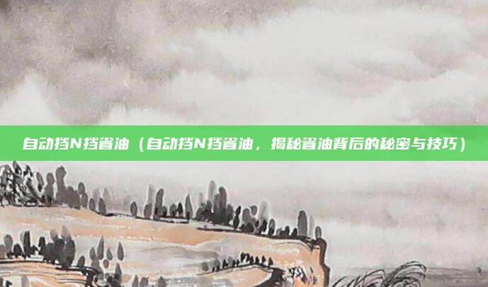 自动挡N挡省油(自动挡N挡省油,揭秘省油背后的秘密与技巧)