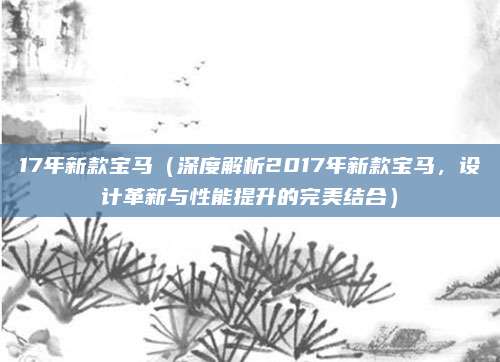 17年新款宝马(深度解析2017年新款宝马,设计革新与性能提升的完美结合)