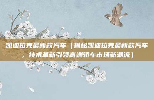 凯迪拉克最新款汽车(揭秘凯迪拉克最新款汽车,技术革新引领高端轿车市场新潮流)