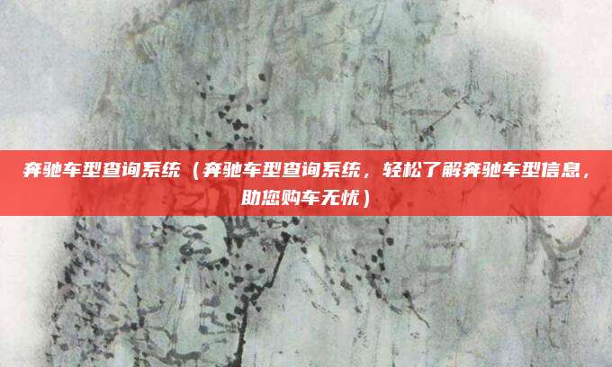 奔驰车型查询系统(奔驰车型查询系统,轻松了解奔驰车型信息,助您购车无忧)