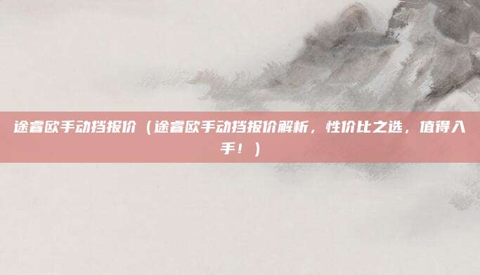途睿欧手动挡报价(途睿欧手动挡报价解析,性价比之选,值得入手!)