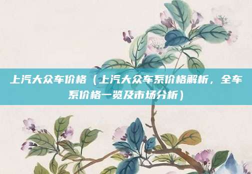 上汽大众车价格(上汽大众车系价格解析,全车系价格一览及市场分析)